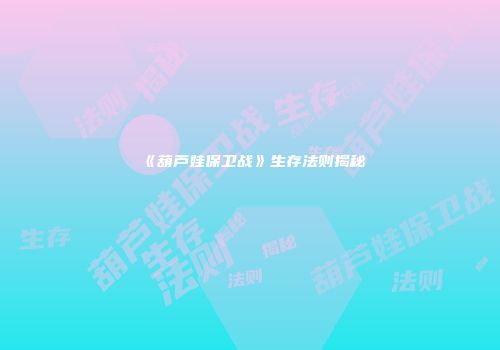 《葫芦娃保卫战》生存法则揭秘