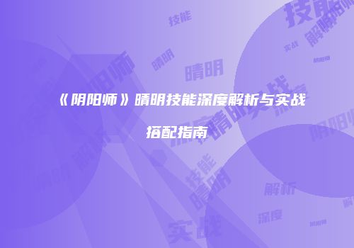 《阴阳师》晴明技能深度解析与实战搭配指南