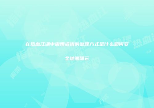 在热血江湖中离婚戒指的处理方式是什么如何安全地删除它