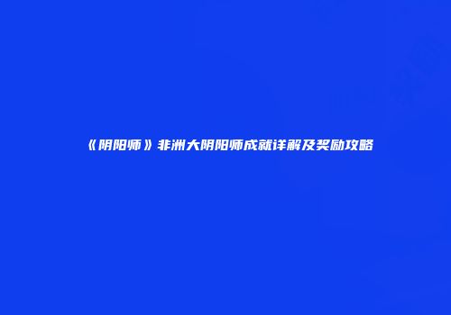 《阴阳师》非洲大阴阳师成就详解及奖励攻略