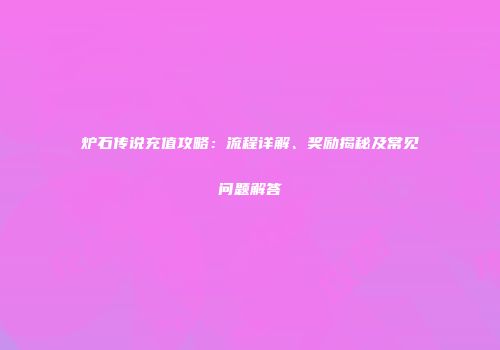 炉石传说充值攻略：流程详解、奖励揭秘及常见问题解答
