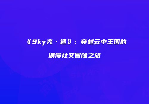 《Sky光·遇》：穿越云中王国的浪漫社交冒险之旅
