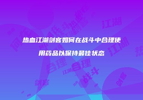 热血江湖剑客如何在战斗中合理使用药品以保持最佳状态