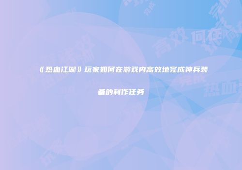 《热血江湖》玩家如何在游戏内高效地完成神兵装备的制作任务