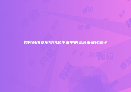 如何利用赛尔号约瑟传说中的资源来强化猴子