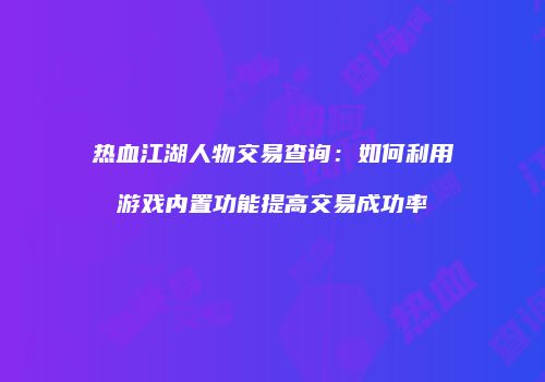 热血江湖人物交易查询：如何利用游戏内置功能提高交易成功率
