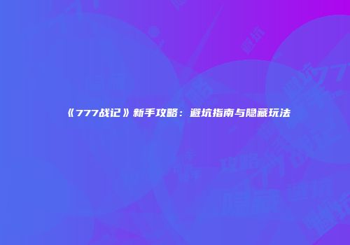 《777战记》新手攻略：避坑指南与隐藏玩法