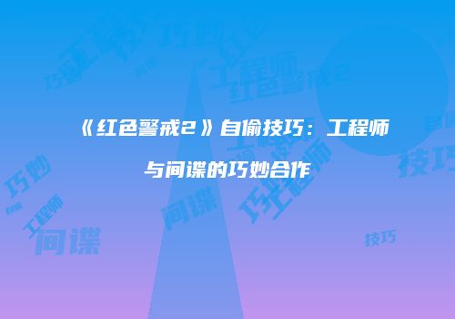《红色警戒2》自偷技巧：工程师与间谍的巧妙合作
