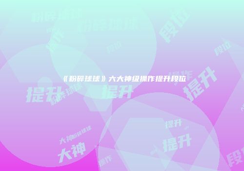 《粉碎球球》六大神级操作提升段位