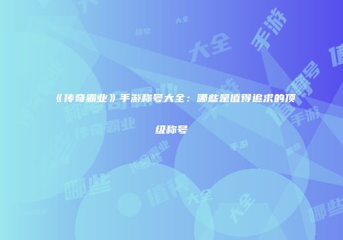 《传奇霸业》手游称号大全:哪些是值得追求的顶级称号