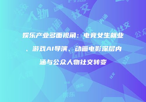 娱乐产业多面视角：电竞女生就业、游戏AI导演、动画电影深层内涵与公众人物社交转变