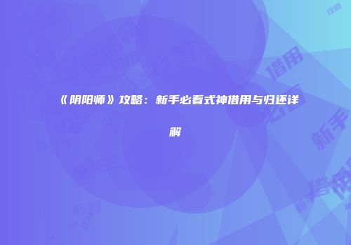 《阴阳师》攻略：新手必看式神借用与归还详解