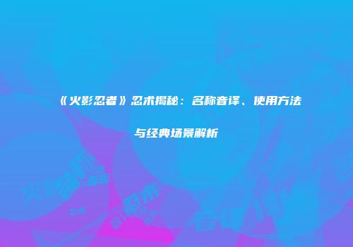《火影忍者》忍术揭秘：名称音译、使用方法与经典场景解析