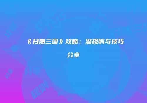 《扫荡三国》攻略：潜规则与技巧分享
