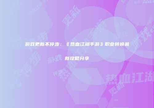 游戏更新不停步：《热血江湖手游》职业转换最新攻略分享
