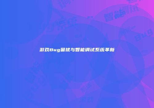 游戏Bug困扰与智能调试系统革新
