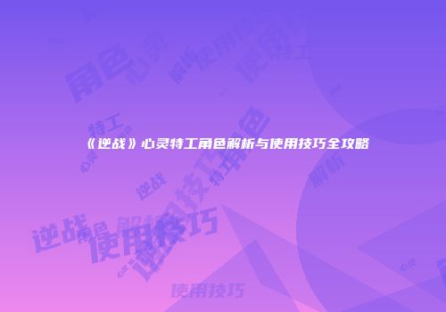 《逆战》心灵特工角色解析与使用技巧全攻略