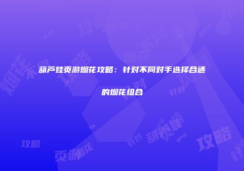 葫芦娃页游烟花攻略：针对不同对手选择合适的烟花组合