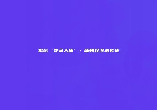 揭秘‘龙争大唐’：唐朝权谋与传奇