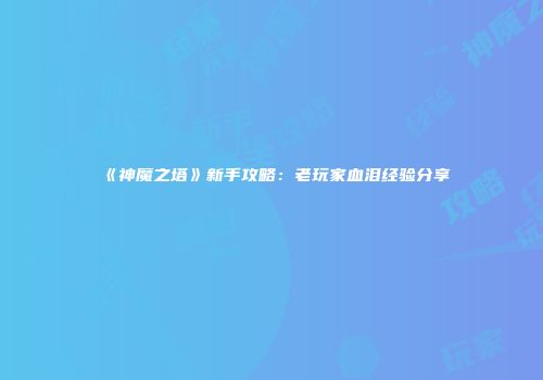 《神魔之塔》新手攻略：老玩家血泪经验分享
