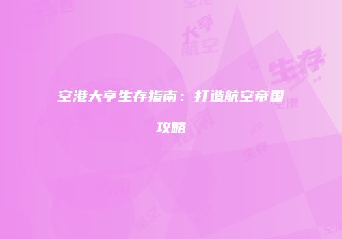 空港大亨生存指南：打造航空帝国攻略