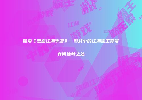 探索《热血江湖手游》：游戏中的江湖霸主称号有何独特之处