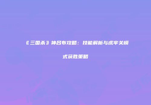 《三国杀》神吕布攻略：技能解析与虎牢关模式获胜策略