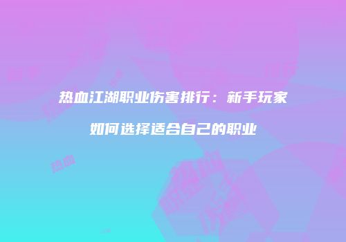热血江湖职业伤害排行:新手玩家如何选择适合自己的职业