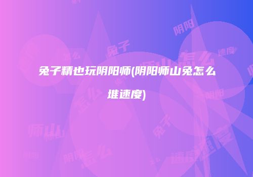 兔子精也玩阴阳师(阴阳师山兔怎么堆速度)