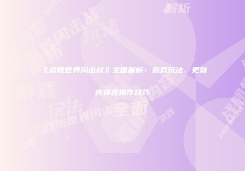 《战舰世界闪击战》全面解析：游戏玩法、更新内容及操作技巧
