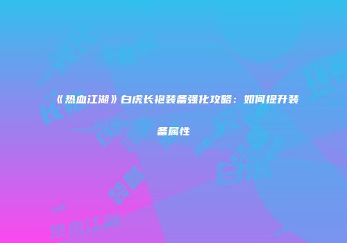 《热血江湖》白虎长袍装备强化攻略：如何提升装备属性
