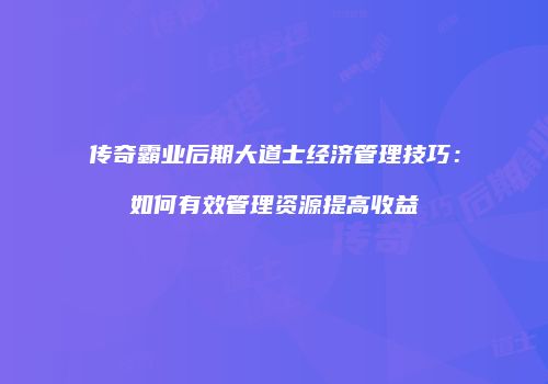 传奇霸业后期大道士经济管理技巧：如何有效管理资源提高收益