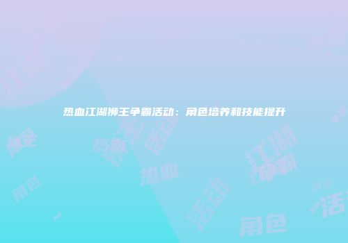 热血江湖狮王争霸活动：角色培养和技能提升