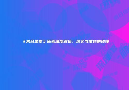 《末日地堡》原著深度解析：现实与虚构的碰撞