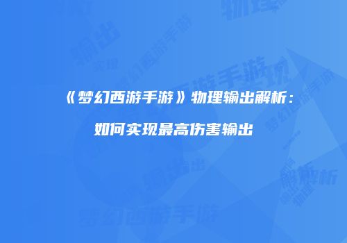 《梦幻西游手游》物理输出解析：如何实现最高伤害输出