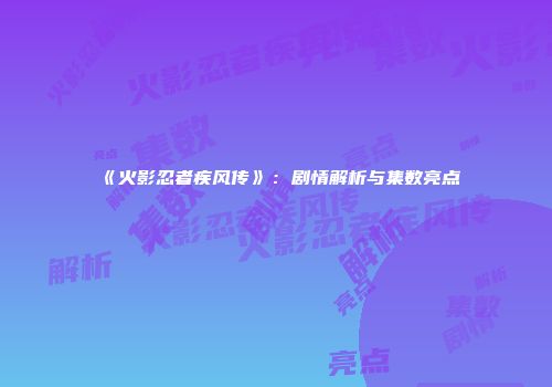 《火影忍者疾风传》：剧情解析与集数亮点