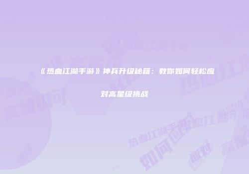 《热血江湖手游》神兵升级秘籍：教你如何轻松应对高星级挑战