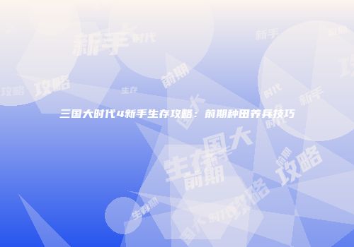 三国大时代4新手生存攻略：前期种田养兵技巧