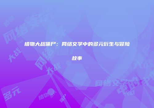植物大战僵尸：网络文学中的多元衍生与冒险故事