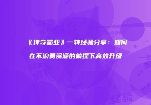 《传奇霸业》一转经验分享：如何在不浪费资源的前提下高效升级