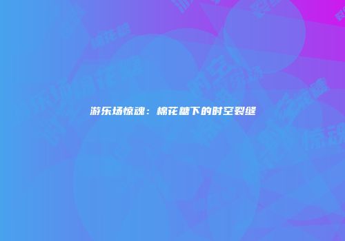 游乐场惊魂：棉花糖下的时空裂缝