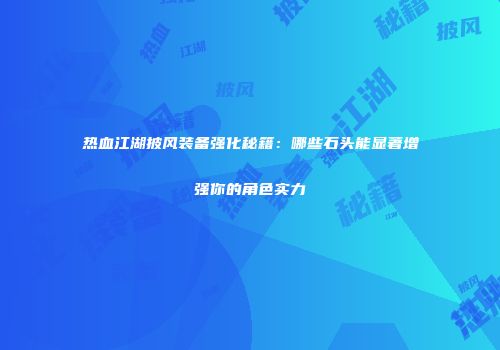 热血江湖披风装备强化秘籍：哪些石头能显著增强你的角色实力