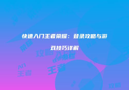 快速入门王者荣耀：登录攻略与游戏技巧详解