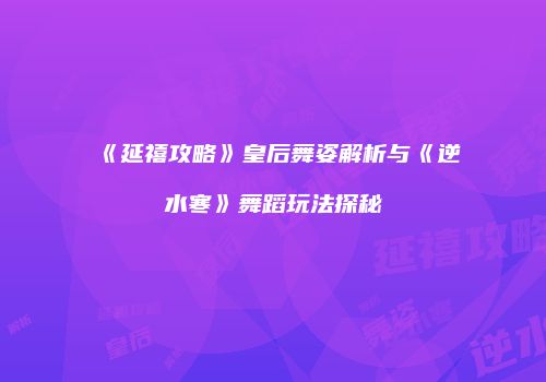 《延禧攻略》皇后舞姿解析与《逆水寒》舞蹈玩法探秘