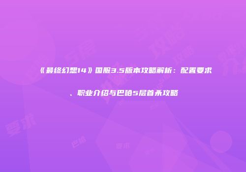 《最终幻想14》国服3.5版本攻略解析：配置要求、职业介绍与巴哈5层首杀攻略