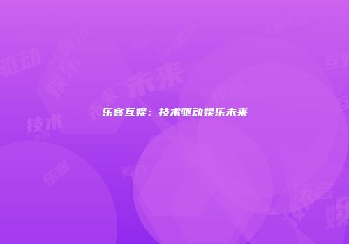 乐客互娱：技术驱动娱乐未来