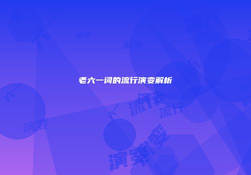 老六一词的流行演变解析