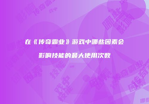 在《传奇霸业》游戏中哪些因素会影响技能的最大使用次数