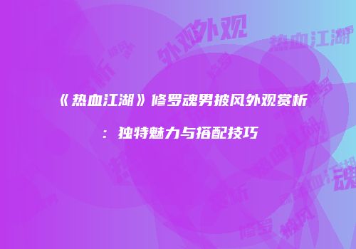《热血江湖》修罗魂男披风外观赏析：独特魅力与搭配技巧