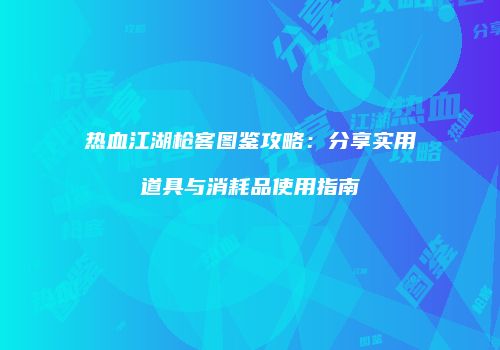 热血江湖枪客图鉴攻略：分享实用道具与消耗品使用指南